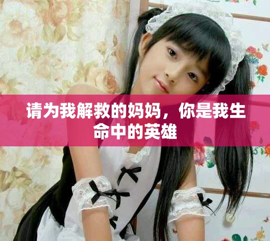 请为我解救的妈妈，你是我生命中的英雄