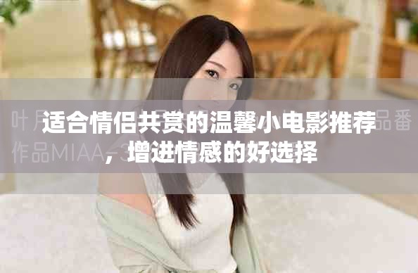 适合情侣共赏的温馨小电影推荐，增进情感的好选择