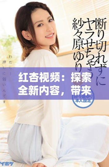 红杏视频：探索全新内容，带来独特视听体验与无限乐趣