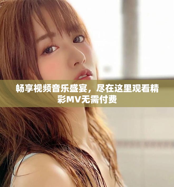 畅享视频音乐盛宴，尽在这里观看精彩MV无需付费