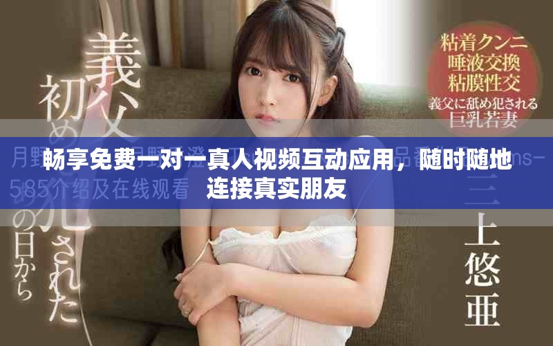 畅享免费一对一真人视频互动应用，随时随地连接真实朋友