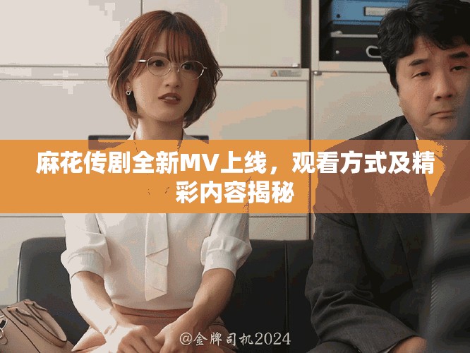 麻花传剧全新MV上线，观看方式及精彩内容揭秘