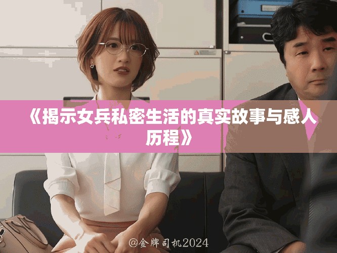 《揭示女兵私密生活的真实故事与感人历程》