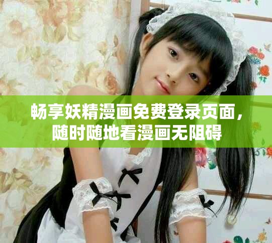 畅享妖精漫画免费登录页面，随时随地看漫画无阻碍