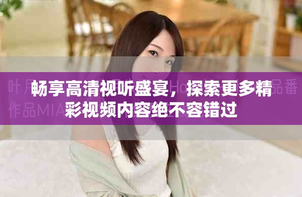 畅享高清视听盛宴，探索更多精彩视频内容绝不容错过