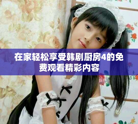 在家轻松享受韩剧厨房4的免费观看精彩内容