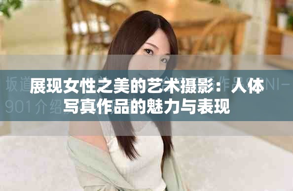 展现女性之美的艺术摄影：人体写真作品的魅力与表现