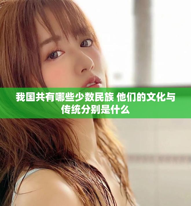 我国共有哪些少数民族 他们的文化与传统分别是什么