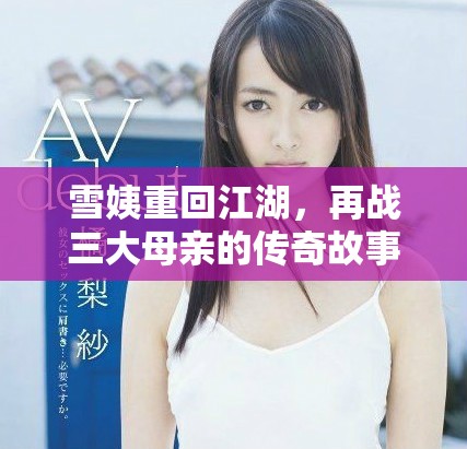 雪姨重回江湖，再战三大母亲的传奇故事展现精彩人生