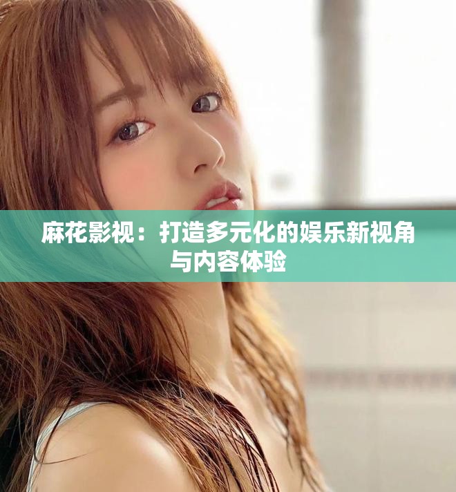 麻花影视：打造多元化的娱乐新视角与内容体验