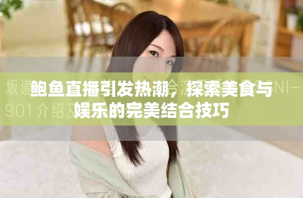 鲍鱼直播引发热潮，探索美食与娱乐的完美结合技巧