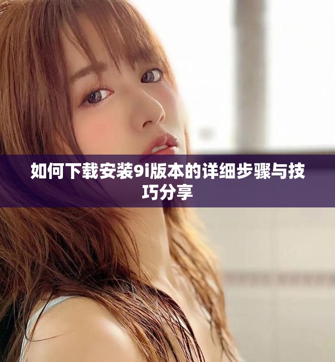 如何下载安装9i版本的详细步骤与技巧分享