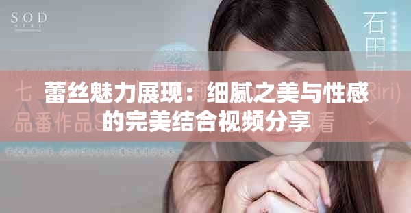 蕾丝魅力展现：细腻之美与性感的完美结合视频分享