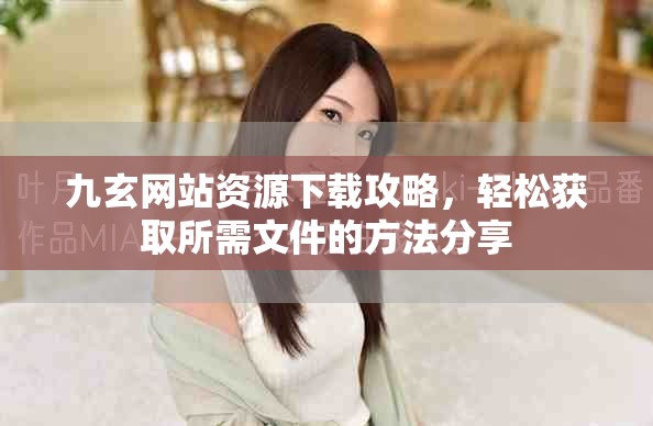 九玄网站资源下载攻略，轻松获取所需文件的方法分享