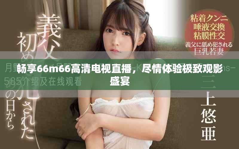 畅享66m66高清电视直播，尽情体验极致观影盛宴