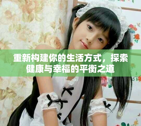 重新构建你的生活方式，探索健康与幸福的平衡之道