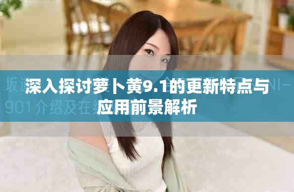 深入探讨萝卜黄9.1的更新特点与应用前景解析