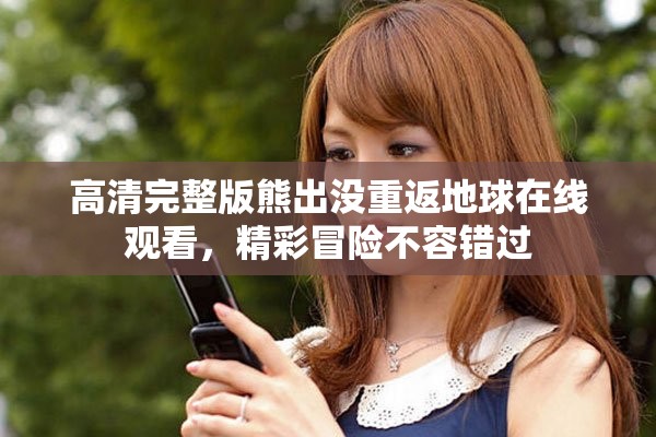 高清完整版熊出没重返地球在线观看，精彩冒险不容错过
