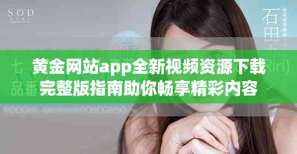 黄金网站app全新视频资源下载完整版指南助你畅享精彩内容