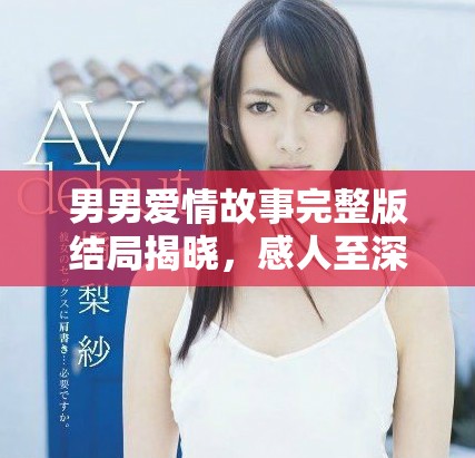 男男爱情故事完整版结局揭晓，感人至深不容错过