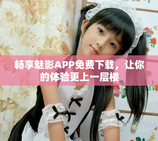 畅享魅影APP免费下载，让你的体验更上一层楼