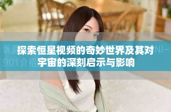 探索恒星视频的奇妙世界及其对宇宙的深刻启示与影响