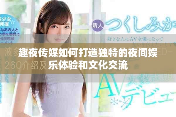 趣夜传媒如何打造独特的夜间娱乐体验和文化交流