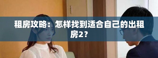 租房攻略：怎样找到适合自己的出租房2？
