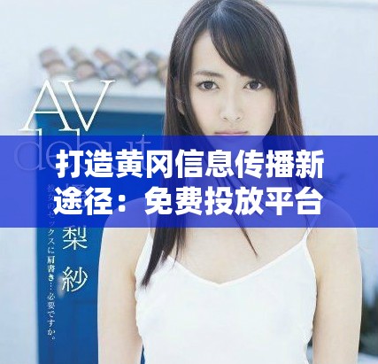 打造黄冈信息传播新途径：免费投放平台免费下载体验