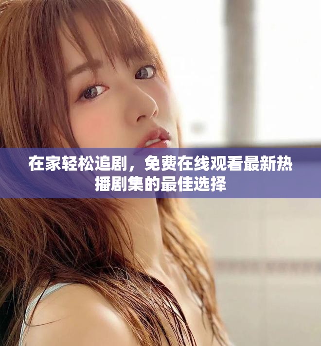 在家轻松追剧，免费在线观看最新热播剧集的最佳选择