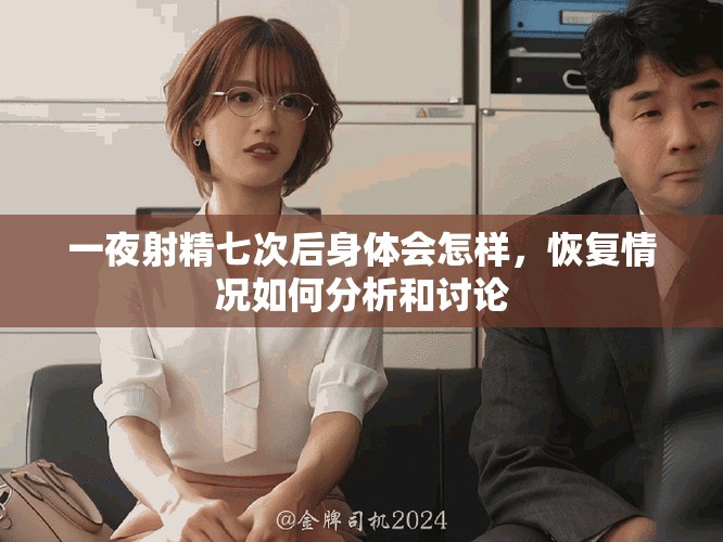 一夜射精七次后身体会怎样，恢复情况如何分析和讨论