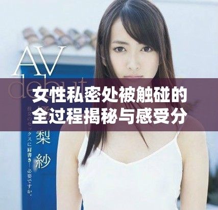 女性私密处被触碰的全过程揭秘与感受分享