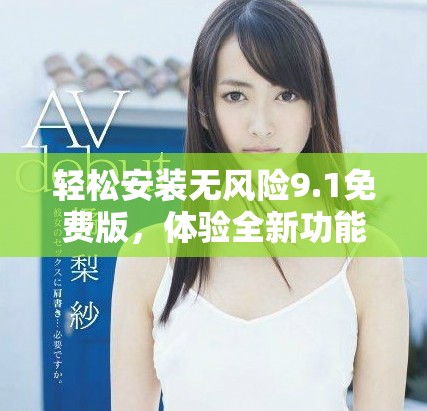 轻松安装无风险9.1免费版，体验全新功能与服务