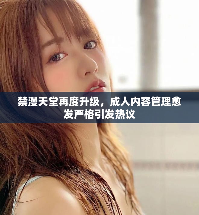 禁漫天堂再度升级，成人内容管理愈发严格引发热议