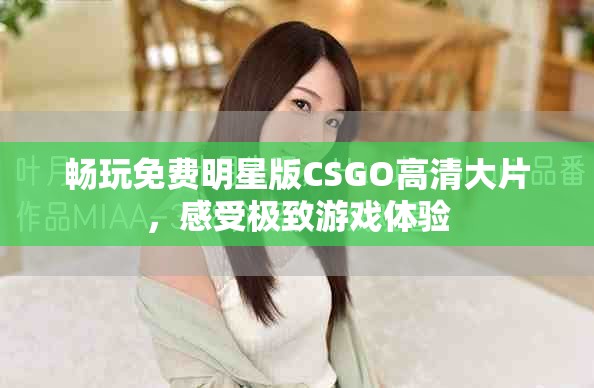 畅玩免费明星版CSGO高清大片，感受极致游戏体验