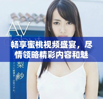 畅享蜜桃视频盛宴，尽情领略精彩内容和魅力展现