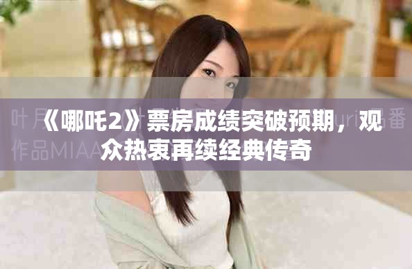 《哪吒2》票房成绩突破预期，观众热衷再续经典传奇