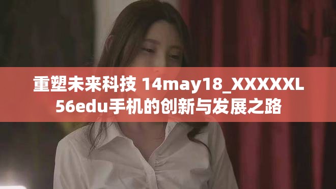 重塑未来科技 14may18_XXXXXL56edu手机的创新与发展之路