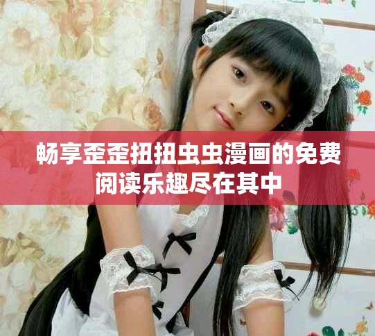 畅享歪歪扭扭虫虫漫画的免费阅读乐趣尽在其中