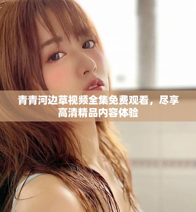 青青河边草视频全集免费观看，尽享高清精品内容体验