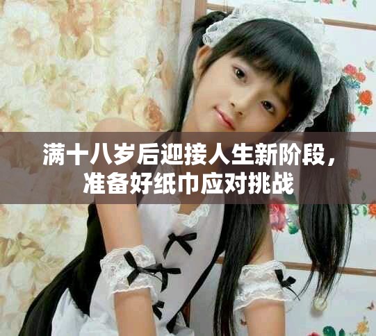 满十八岁后迎接人生新阶段，准备好纸巾应对挑战
