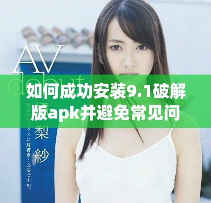 如何成功安装9.1破解版apk并避免常见问题分析