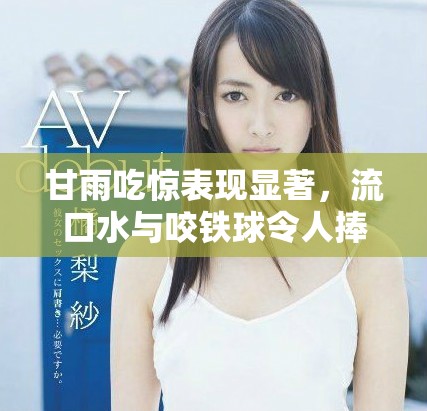 甘雨吃惊表现显著，流口水与咬铁球令人捧腹不已