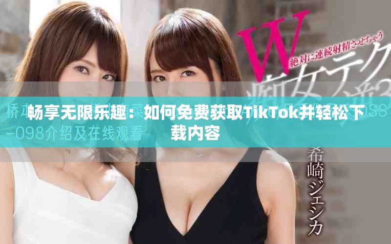 畅享无限乐趣：如何免费获取TikTok并轻松下载内容