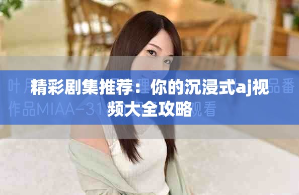 精彩剧集推荐：你的沉浸式aj视频大全攻略