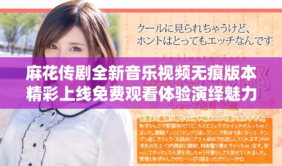 麻花传剧全新音乐视频无痕版本精彩上线免费观看体验演绎魅力