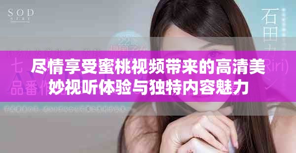 尽情享受蜜桃视频带来的高清美妙视听体验与独特内容魅力