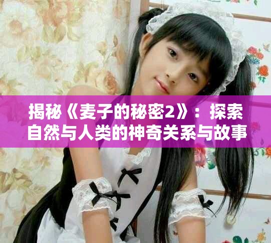 揭秘《麦子的秘密2》：探索自然与人类的神奇关系与故事