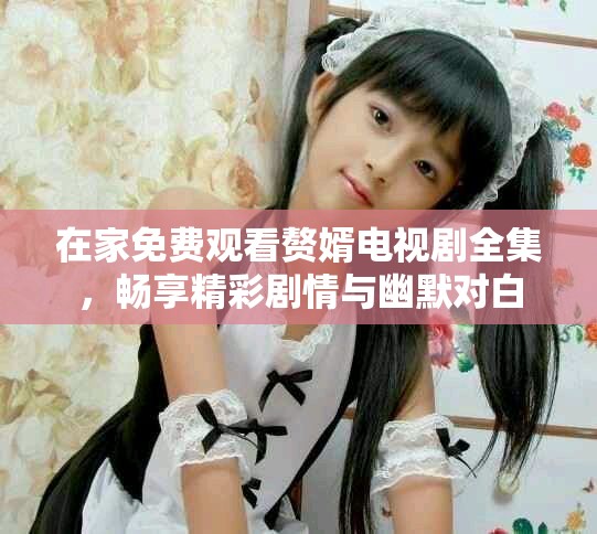在家免费观看赘婿电视剧全集，畅享精彩剧情与幽默对白