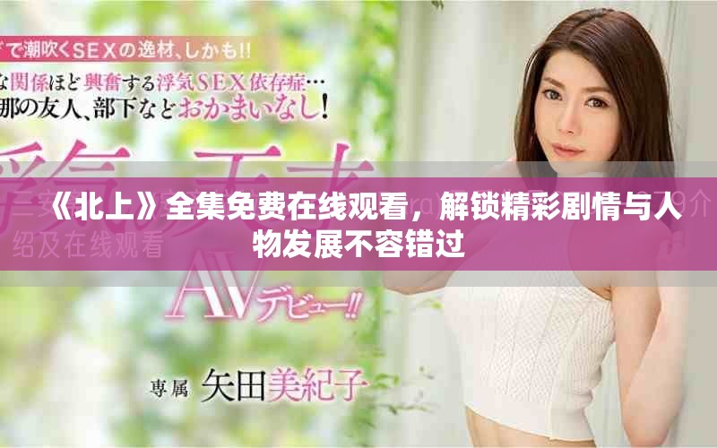 《北上》全集免费在线观看，解锁精彩剧情与人物发展不容错过